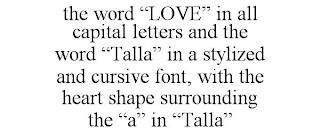 THE WORD "LOVE" IN ALL CAPITAL LETTERS AND THE WORD "TALLA" IN A STYLIZED AND CURSIVE FONT, WITH THE HEART SHAPE SURROUNDING THE "A" IN "TALLA"