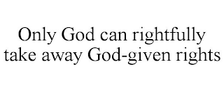 ONLY GOD CAN RIGHTFULLY TAKE AWAY GOD-GIVEN RIGHTS