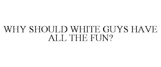 WHY SHOULD WHITE GUYS HAVE ALL THE FUN?