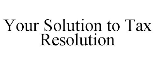 YOUR SOLUTION TO TAX RESOLUTION