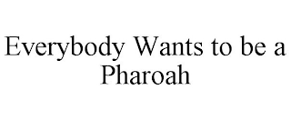 EVERYBODY WANTS TO BE A PHAROAH