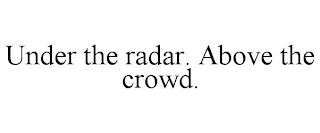 UNDER THE RADAR. ABOVE THE CROWD.