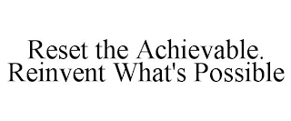 RESET THE ACHIEVABLE. REINVENT WHAT'S POSSIBLE