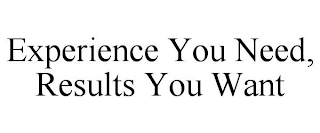 EXPERIENCE YOU NEED, RESULTS YOU WANT