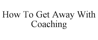 HOW TO GET AWAY WITH COACHING