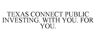 TEXAS CONNECT PUBLIC INVESTING. WITH YOU. FOR YOU.