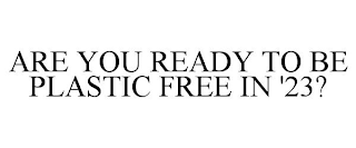 ARE YOU READY TO BE PLASTIC FREE IN '23?