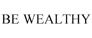 BE WEALTHY