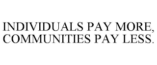 INDIVIDUALS PAY MORE, COMMUNITIES PAY LESS.