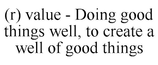 (R) VALUE - DOING GOOD THINGS WELL, TO CREATE A WELL OF GOOD THINGS