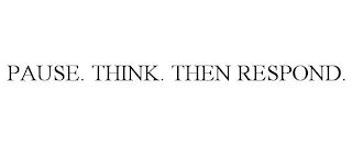 PAUSE. THINK. THEN RESPOND.