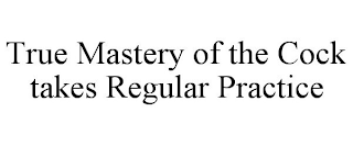 TRUE MASTERY OF THE COCK TAKES REGULAR PRACTICE