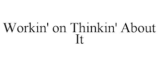 WORKIN' ON THINKIN' ABOUT IT