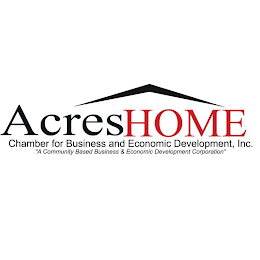 ACRES HOME CHAMBER FOR BUSINESS AND ECONOMIC DEVELOPMENT, INC. "A COMMUNITY BASED BUSINESS & ECONOMIC DEVELOPMENT CORPORATION"