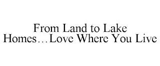 FROM LAND TO LAKE HOMES...LOVE WHERE YOU LIVE