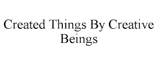 CREATED THINGS BY CREATIVE BEINGS