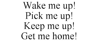 WAKE ME UP! PICK ME UP! KEEP ME UP! GET ME HOME!