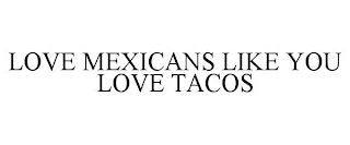 LOVE MEXICANS LIKE YOU LOVE TACOS