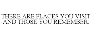 THERE ARE PLACES YOU VISIT AND THOSE YOU REMEMBER.