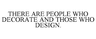 THERE ARE PEOPLE WHO DECORATE AND THOSE WHO DESIGN.