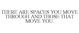 THERE ARE SPACES YOU MOVE THROUGH AND THOSE THAT MOVE YOU.