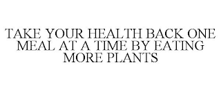 TAKE YOUR HEALTH BACK ONE MEAL AT A TIME BY EATING MORE PLANTS