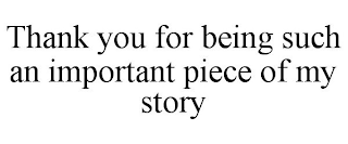 THANK YOU FOR BEING SUCH AN IMPORTANT PIECE OF MY STORY