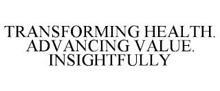 TRANSFORMING HEALTH. ADVANCING VALUE. INSIGHTFULLY