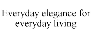 EVERYDAY ELEGANCE FOR EVERYDAY LIVING