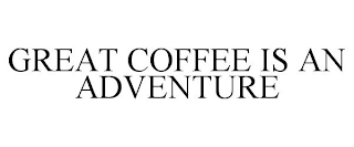 GREAT COFFEE IS AN ADVENTURE