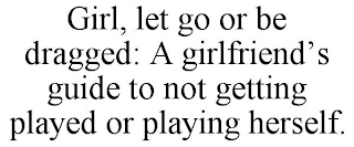 GIRL, LET GO OR BE DRAGGED: A GIRLFRIEND'S GUIDE TO NOT GETTING PLAYED OR PLAYING HERSELF.