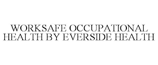 WORKSAFE OCCUPATIONAL HEALTH BY EVERSIDE HEALTH