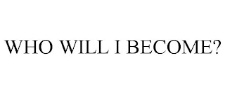 WHO WILL I BECOME?