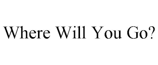 WHERE WILL YOU GO?