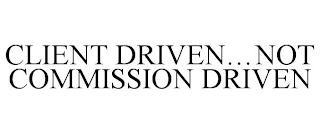 CLIENT DRIVEN...NOT COMMISSION DRIVEN