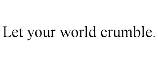 LET YOUR WORLD CRUMBLE.