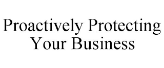 PROACTIVELY PROTECTING YOUR BUSINESS