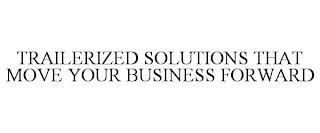 TRAILERIZED SOLUTIONS THAT MOVE YOUR BUSINESS FORWARD