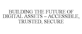 BUILDING THE FUTURE OF DIGITAL ASSETS - ACCESSIBLE, TRUSTED, SECURE