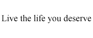 LIVE THE LIFE YOU DESERVE