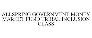 ALLSPRING GOVERNMENT MONEY MARKET FUND TRIBAL INCLUSION CLASS