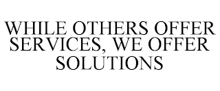 WHILE OTHERS OFFER SERVICES, WE OFFER SOLUTIONS