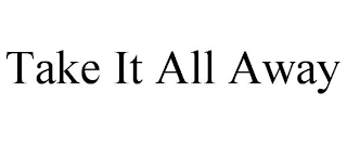TAKE IT ALL AWAY