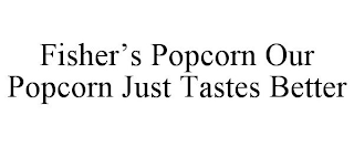 FISHER'S POPCORN OUR POPCORN JUST TASTES BETTER