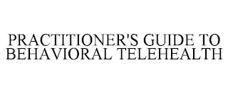 PRACTITIONER'S GUIDE TO BEHAVIORAL TELEHEALTH