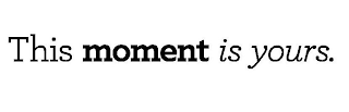 THIS MOMENT IS YOURS.