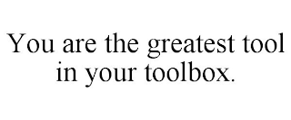 YOU ARE THE GREATEST TOOL IN YOUR TOOLBOX.
