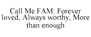 CALL ME FAM: FOREVER LOVED, ALWAYS WORTHY, MORE THAN ENOUGH