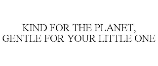 KIND FOR THE PLANET, GENTLE FOR YOUR LITTLE ONE