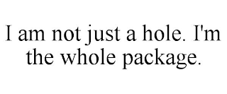 I AM NOT JUST A HOLE. I'M THE WHOLE PACKAGE.